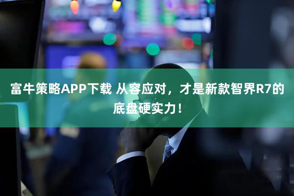 富牛策略APP下载 从容应对，才是新款智界R7的底盘硬实力！