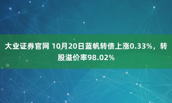大业证券官网 10月20日蓝帆转债上涨0.33%，转股溢价率98.02%