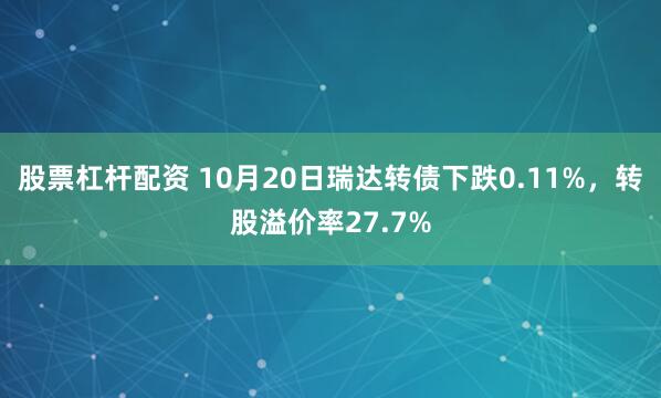 股票杠杆配资 10月20日瑞达转债下跌0.11%,转股溢价率27.7%