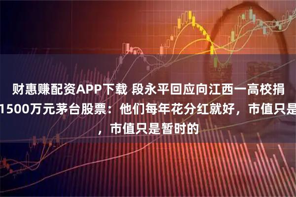 财惠赚配资APP下载 段永平回应向江西一高校捐赠市值1500万元茅台股票：他们每年花分红就好，市值只是暂时的