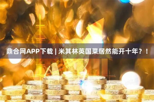 鼎合网APP下载 | 米其林英国菜居然能开十年？！