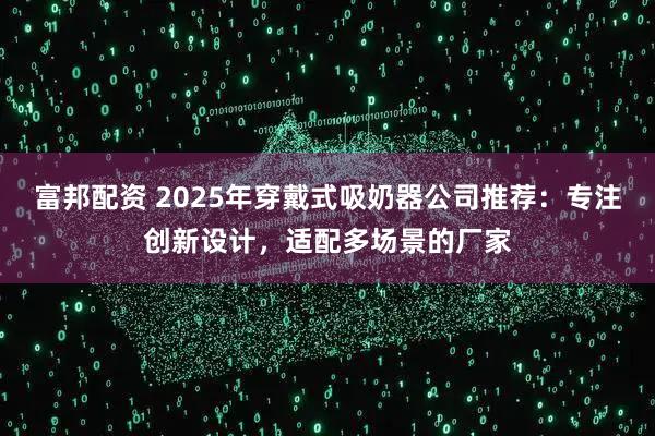 富邦配资 2025年穿戴式吸奶器公司推荐:专注创新设计,适配多场景的厂家