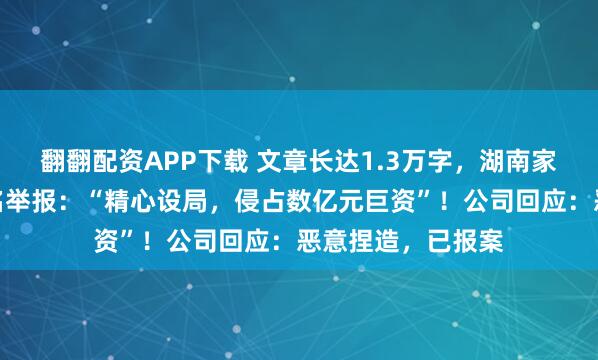 翻翻配资APP下载 文章长达1.3万字，湖南家纺龙头被董事实名举报：“精心设局，侵占数亿元巨资”！公司回应：恶意捏造，已报案