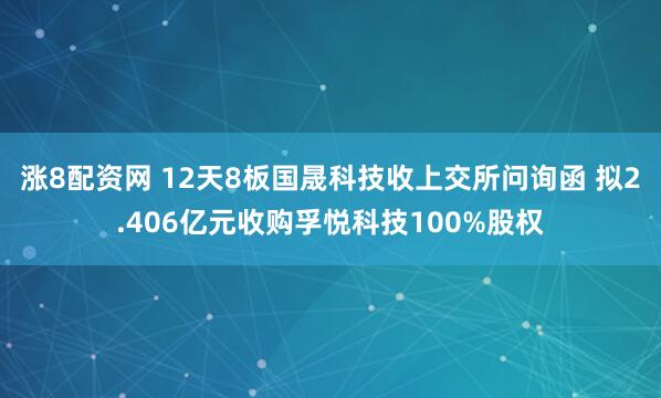 涨8配资网 12天8板国晟科技收上交所问询函 拟2.406亿元收购孚悦科技100%股权
