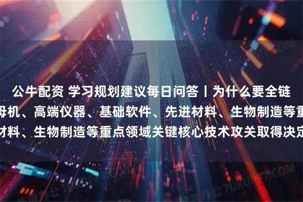 公牛配资 学习规划建议每日问答丨为什么要全链条推动集成电路、工业母机、高端仪器、基础软件、先进材料、生物制造等重点领域关键核心技术攻关取得决定性突破
