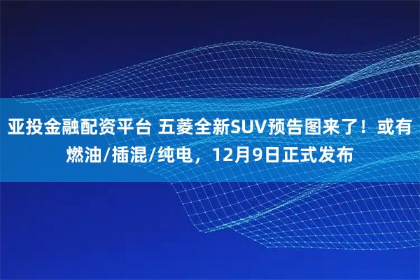 亚投金融配资平台 五菱全新SUV预告图来了！或有燃油/插混/纯电，12月9日正式发布