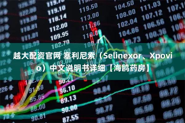 越大配资官网 塞利尼索(Selinexor、Xpovio)中文说明书详细【海鸥药房】