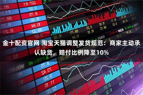 金十配资官网 淘宝天猫调整发货规范：商家主动承认缺货，赔付比例降至10%