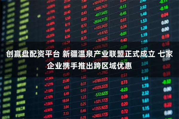 创赢盘配资平台 新疆温泉产业联盟正式成立 七家企业携手推出跨区域优惠