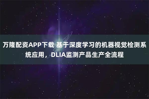 万隆配资APP下载 基于深度学习的机器视觉检测系统应用，DLIA监测产品生产全流程