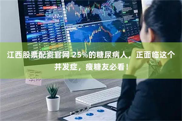 江西股票配资官网 25%的糖尿病人,正面临这个并发症,瘦糖友必看!