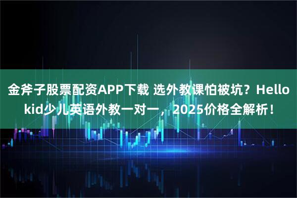 金斧子股票配资APP下载 选外教课怕被坑？Hellokid少儿英语外教一对一，2025价格全解析！