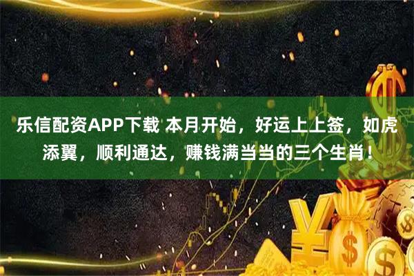 乐信配资APP下载 本月开始，好运上上签，如虎添翼，顺利通达，赚钱满当当的三个生肖！