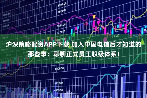 沪深策略配资APP下载 加入中国电信后才知道的那些事：聊聊正式员工职级体系！