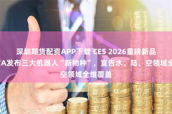 深圳期货配资APP下载 CES 2026重磅新品：MOVA发布三大机器人“新物种”，宣告水、陆、空领域全维覆盖