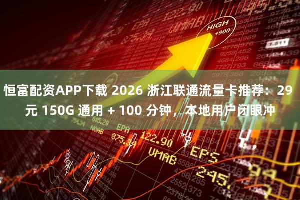 恒富配资APP下载 2026 浙江联通流量卡推荐：29 元 150G 通用 + 100 分钟，本地用户闭眼冲