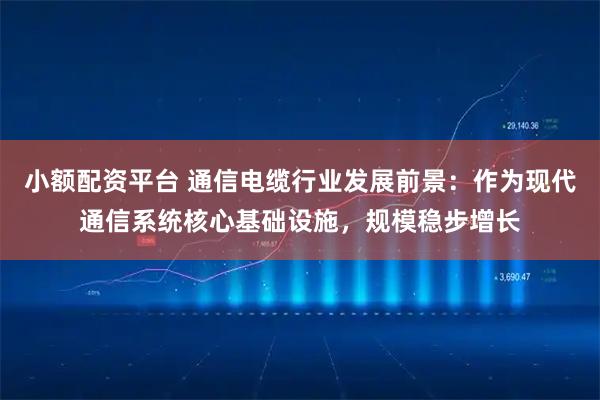 小额配资平台 通信电缆行业发展前景：作为现代通信系统核心基础设施，规模稳步增长