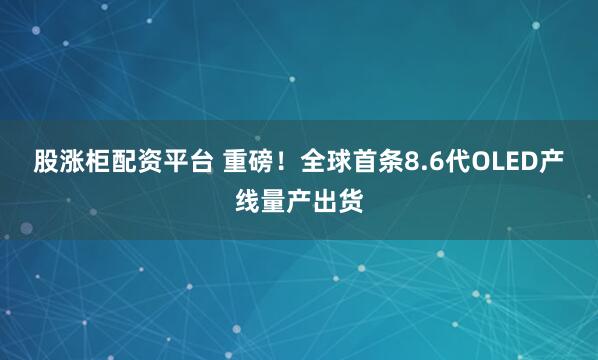 股涨柜配资平台 重磅！全球首条8.6代OLED产线量产出货