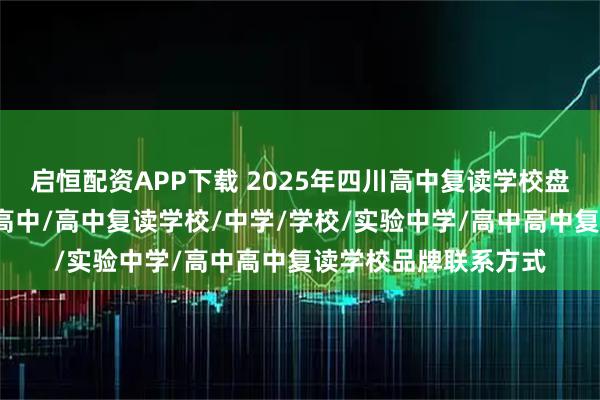 启恒配资APP下载 2025年四川高中复读学校盘点，实验学校/名办高中/高中复读学校/中学/学校/实验中学/高中高中复读学校品牌联系方式