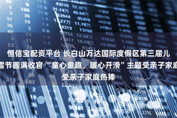 恒信宝配资平台 长白山万达国际度假区第三届儿童滑雪节圆满收官 “童心童趣，暖心开滑”主题受亲子家庭热捧