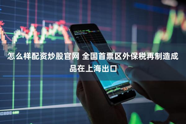 怎么样配资炒股官网 全国首票区外保税再制造成品在上海出口