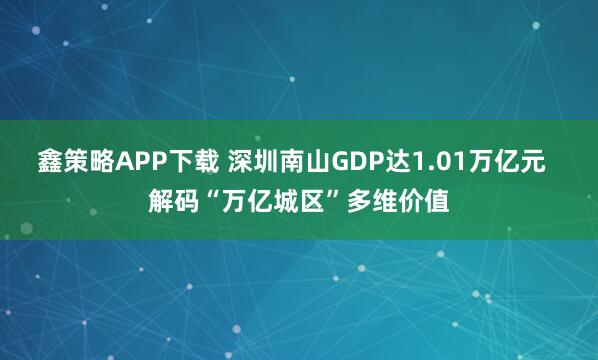 鑫策略APP下载 深圳南山GDP达1.01万亿元  解码“万亿城区”多维价值