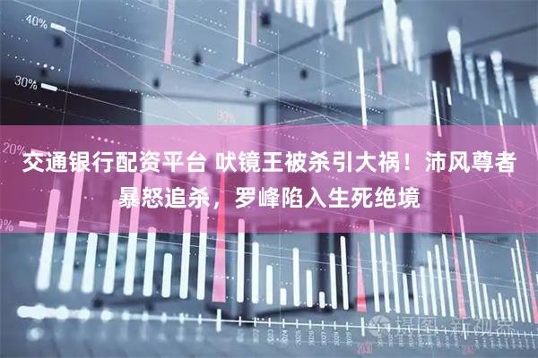 交通银行配资平台 吠镜王被杀引大祸！沛风尊者暴怒追杀，罗峰陷入生死绝境