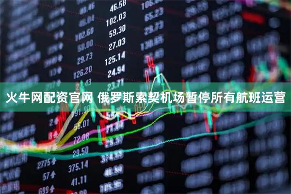 火牛网配资官网 俄罗斯索契机场暂停所有航班运营