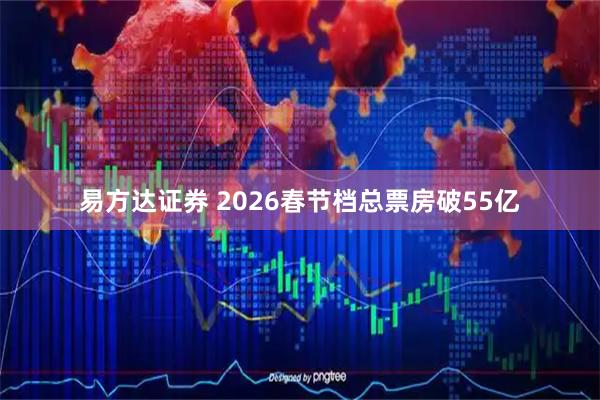 易方达证券 2026春节档总票房破55亿