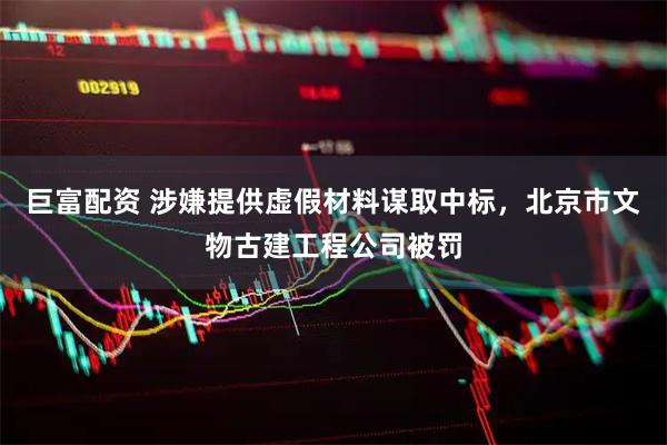 巨富配资 涉嫌提供虚假材料谋取中标，北京市文物古建工程公司被罚