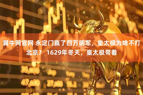 翼牛网官网 永定门赢了四万明军，皇太极为啥不打北京？ 1629年冬天，皇太极带着