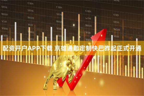 配资开户APP下载 京雄通勤定制快巴昨起正式开通