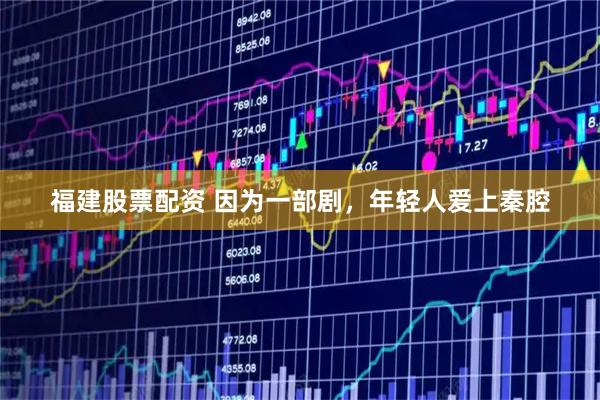 福建股票配资 因为一部剧，年轻人爱上秦腔