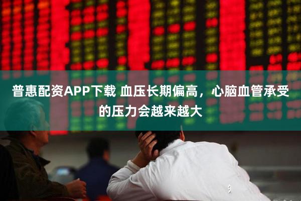 普惠配资APP下载 血压长期偏高，心脑血管承受的压力会越来越大