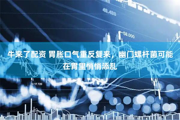 牛来了配资 胃胀口气重反复来，幽门螺杆菌可能在胃里悄悄添乱