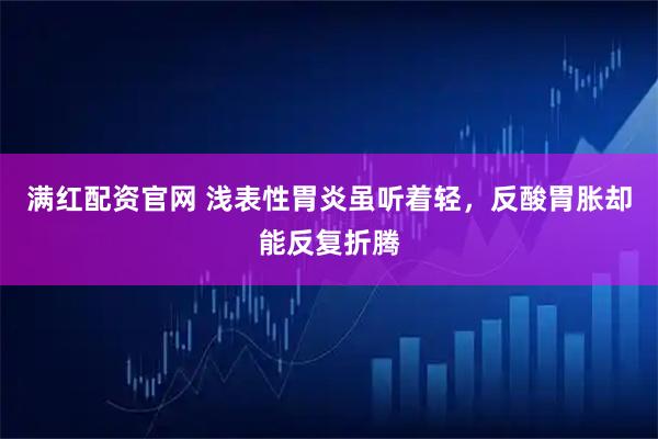 满红配资官网 浅表性胃炎虽听着轻，反酸胃胀却能反复折腾