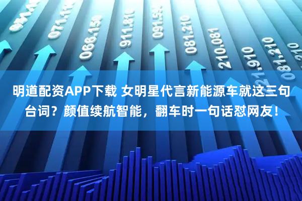 明道配资APP下载 女明星代言新能源车就这三句台词？颜值续航智能，翻车时一句话怼网友！