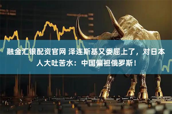 融金汇银配资官网 泽连斯基又委屈上了，对日本人大吐苦水：中国偏袒俄罗斯！