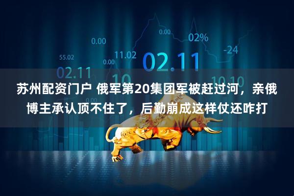 苏州配资门户 俄军第20集团军被赶过河，亲俄博主承认顶不住了，后勤崩成这样仗还咋打