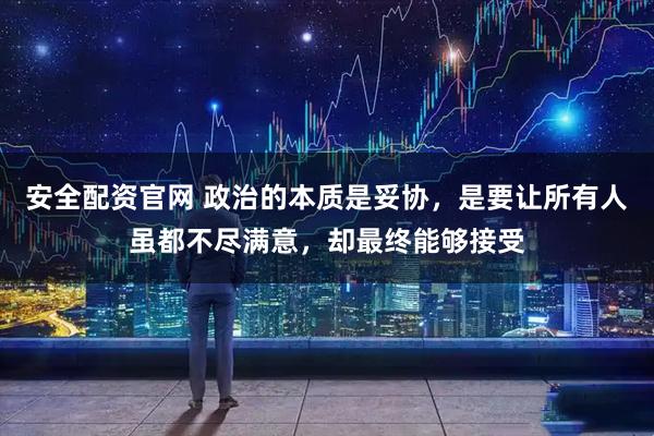 安全配资官网 政治的本质是妥协，是要让所有人虽都不尽满意，却最终能够接受