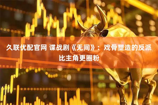 久联优配官网 谍战剧《无间》：戏骨塑造的反派比主角更圈粉